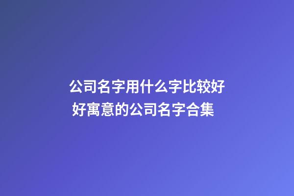 公司名字用什么字比较好 好寓意的公司名字合集-第1张-公司起名-玄机派